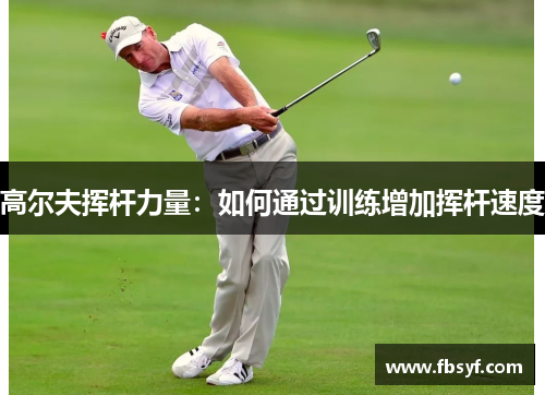 高尔夫挥杆力量：如何通过训练增加挥杆速度